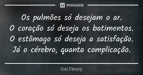 Os pulmões só desejam o ar. O coração só deseja os batimentos. O estômago só deseja a satisfação. Já o cérebro, quanta complicação.... Frase de Gui Fleury.