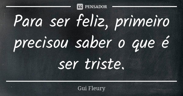 Para ser feliz, primeiro precisou saber o que é ser triste.... Frase de Gui Fleury.