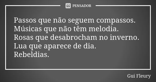 Passos que não seguem compassos. Músicas que não têm melodia. Rosas que desabrocham no inverno. Lua que aparece de dia. Rebeldias.... Frase de Gui Fleury.