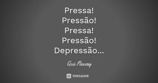 Pressa! Pressão! Pressa! Pressão! Depressão...... Frase de Gui Fleury.