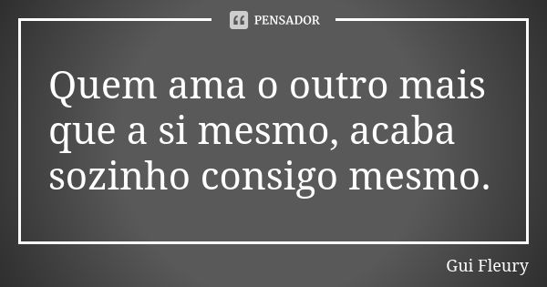 Quem ama o outro mais que a si mesmo, acaba sozinho consigo mesmo.... Frase de Gui Fleury.