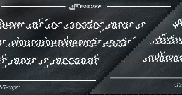 Quem dá as costas para o futuro invariavelmente está olhando para o passado.... Frase de Gui Fleury.