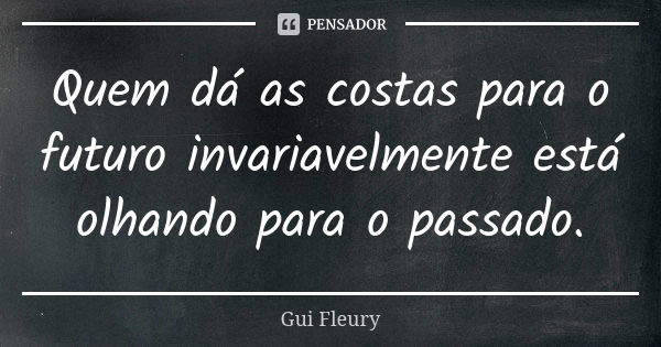 Quem dá as costas para o futuro invariavelmente está olhando para o passado.... Frase de Gui Fleury.