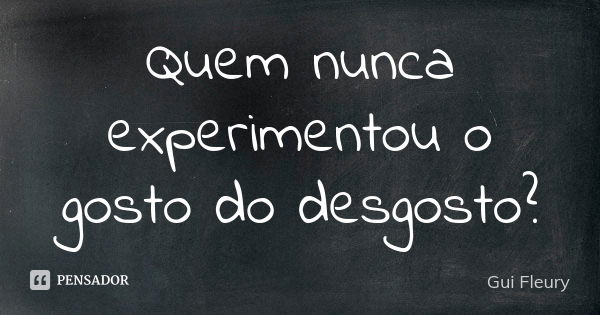 Quem nunca experimentou o gosto do desgosto?... Frase de Gui Fleury.