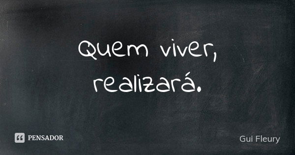 Quem viver, realizará.... Frase de Gui Fleury.