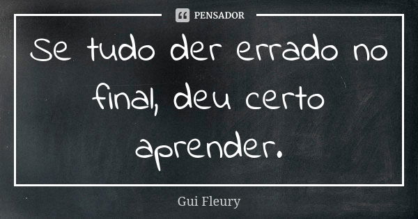 Se tudo der errado no final, deu certo aprender.... Frase de Gui Fleury.