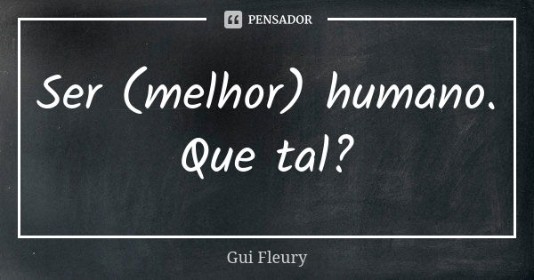 Ser (melhor) humano. Que tal?... Frase de Gui Fleury.