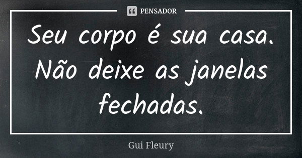 Seu corpo é sua casa. Não deixe as janelas fechadas.... Frase de Gui Fleury.