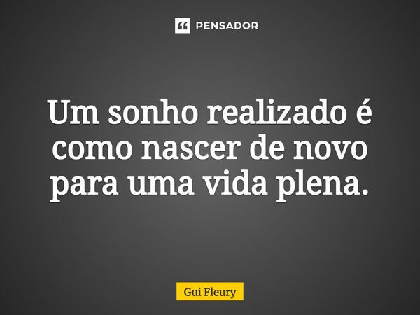 Um sonho realizado é como nascer de novo para uma vida plena.... Frase de Gui Fleury.