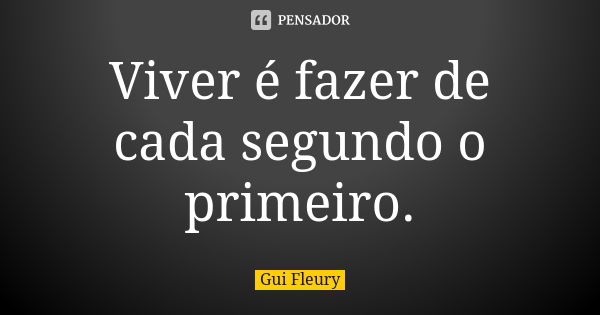 Viver é fazer de cada segundo o primeiro.... Frase de Gui Fleury.