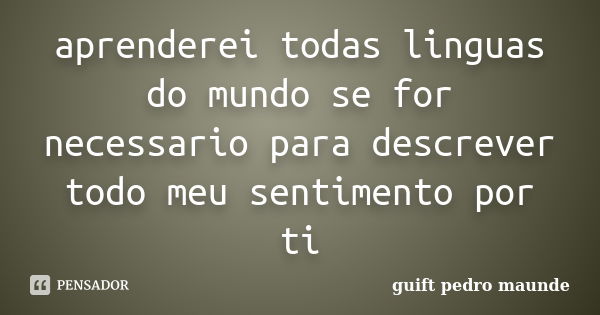 aprenderei todas linguas do mundo se for necessario para descrever todo meu sentimento por ti... Frase de guift pedro maunde.