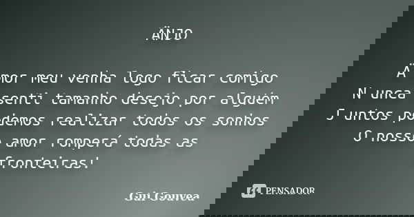 ÄNJO Ä mor meu venha logo ficar comigo N unca senti tamanho desejo por alguém J untos podemos realizar todos os sonhos O nosso amor romperá todas as fronteiras!... Frase de Gui Gouvêa.