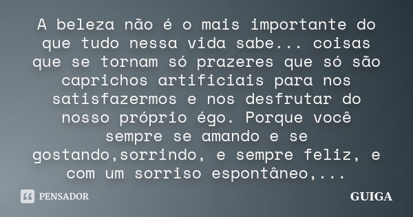 A beleza não é o mais importante do que tudo nessa vida sabe... coisas que se tornam só prazeres que só são caprichos artificiais para nos satisfazermos e nos d... Frase de GUIGA.