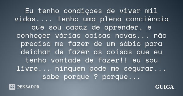 Eu tenho condiçoes de viver mil vidas.... tenho uma plena conciência que sou capaz de aprender, e conheçer várias coisas novas... não preciso me fazer de um sáb... Frase de GUIGA.