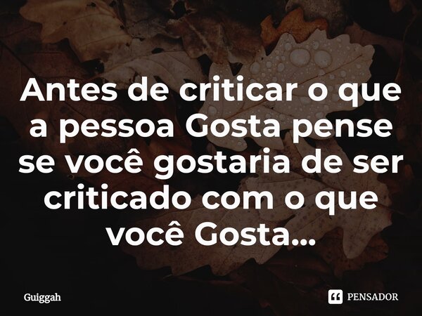 ⁠Antes de criticar o que a pessoa Gosta pense se você gostaria de ser criticado com o que você Gosta...... Frase de Guiggah.