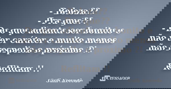 - Beleza?? - Pra que?? - Do que adianta ser bonito e não ter caráter e muito menos não respeita o próximo ?! Reflitam !!... Frase de Guih Azevedo.