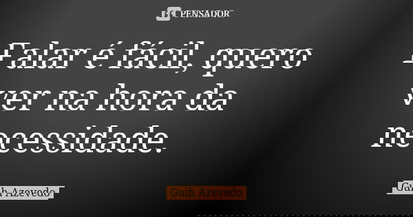 Falar é fácil, quero ver na hora da necessidade.... Frase de Guih Azevedo.