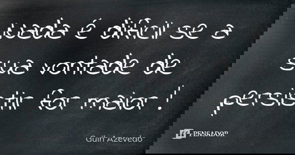 Nada é dificil se a sua vontade de persistir for maior !... Frase de Guih Azevedo.