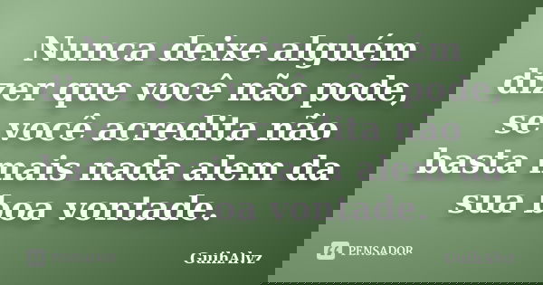 Nunca deixe alguém dizer que você não pode, se você acredita não basta mais nada alem da sua boa vontade.... Frase de GuihAlvz.