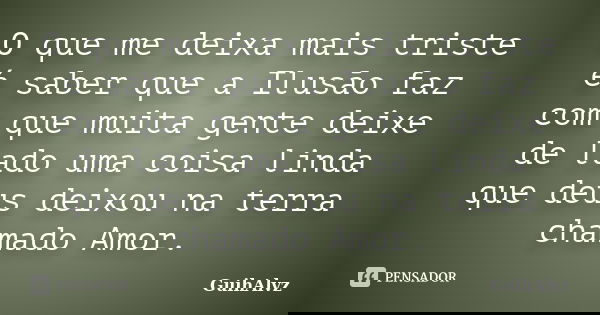 O que me deixa mais triste é saber que a Ilusão faz com que muita gente deixe de lado uma coisa linda que deus deixou na terra chamado Amor.... Frase de GuihAlvz.