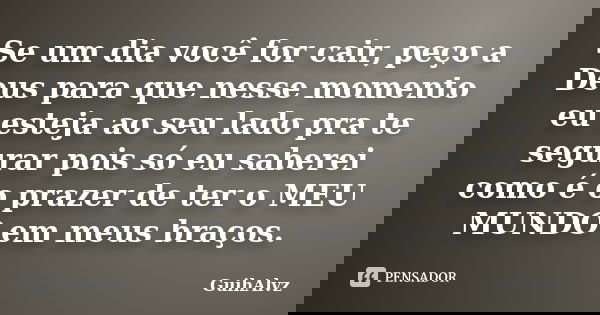 Se um dia você for cair, peço a Deus para que nesse momento eu esteja ao seu lado pra te segurar pois só eu saberei como é o prazer de ter o MEU MUNDO em meus b... Frase de GuihAlvz.