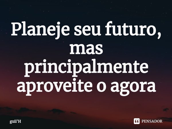 ⁠Planeje seu futuro, mas principalmente aproveite o agora... Frase de guii'H.