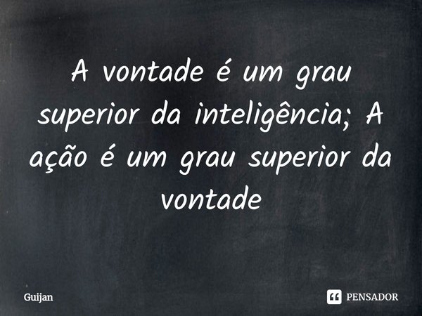 ⁠A vontade é um grau superior da inteligência; A ação é um grau superior da vontade... Frase de Guijan.