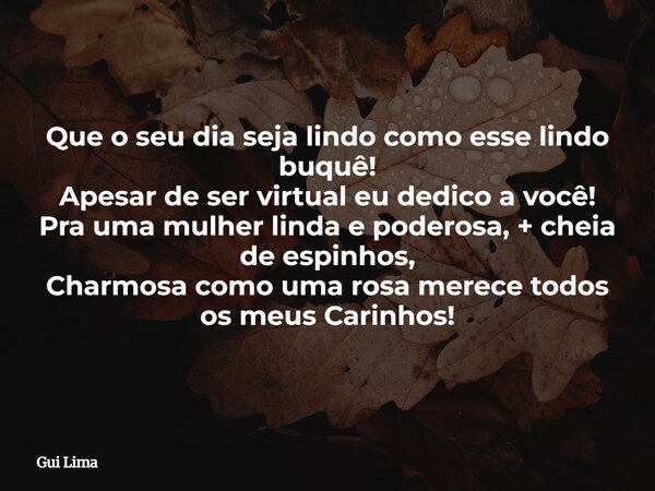 Que o seu dia seja lindo como esse lindo buquê! Apesar de ser virtual eu dedico a você! Pra uma mulher linda e poderosa, + cheia de espinhos, Charmosa como uma ... Frase de Gui Lima.