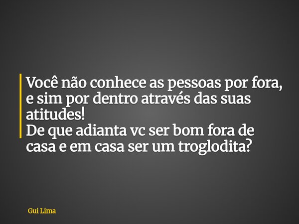 Você não conhece as pessoas por fora, e sim por dentro através das suas atitudes! De que adianta vc ser bom fora de casa e em casa ser um troglodita?... Frase de Gui Lima.