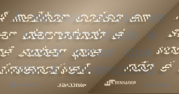 A melhor coisa em ser derrotado é você saber que não é invencível.... Frase de Gui Lirion.