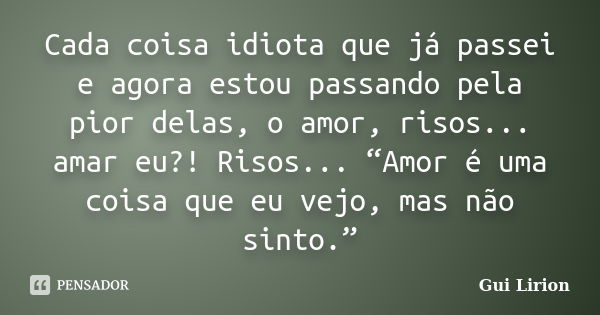 Cada coisa idiota que já passei e agora estou passando pela pior delas, o amor, risos... amar eu?! Risos... “Amor é uma coisa que eu vejo, mas não sinto.”... Frase de Gui Lirion.