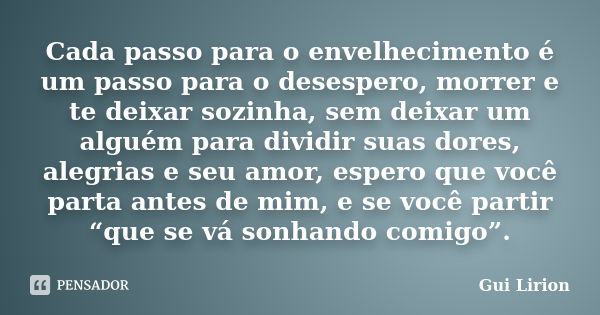 Cada passo para o envelhecimento é um passo para o desespero, morrer e te deixar sozinha, sem deixar um alguém para dividir suas dores, alegrias e seu amor, esp... Frase de Gui Lirion.