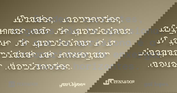 Grades, correntes, algemas não te aprisiona. O que te aprisiona é a incaparidade de enxergar novos horizontes.... Frase de gui lopes.