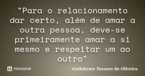 "Para o relacionamento dar certo, além de amar a outra pessoa, deve-se primeiramente amar a si mesmo e respeitar um ao outro"... Frase de Guilehrme Tavares de Oliveira.