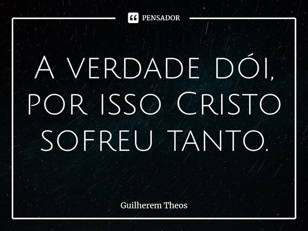 ⁠A verdade dói, por isso Cristo sofreu tanto.... Frase de Guilherem Theos.