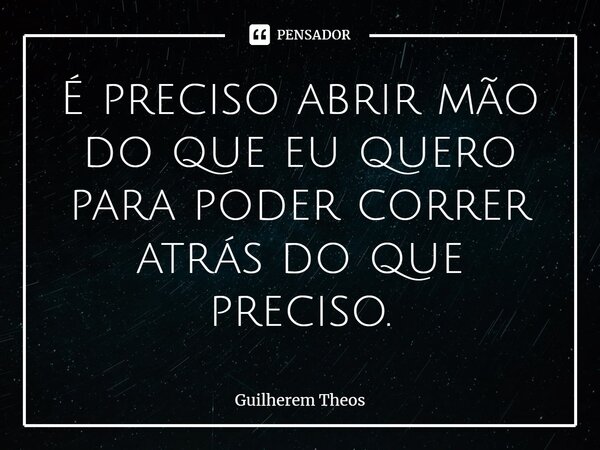 ⁠É preciso abrir mão do que eu quero para poder correr atrás do que preciso.... Frase de Guilherem Theos.