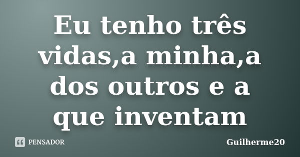 Eu tenho três vidas,a minha,a dos outros e a que inventam... Frase de Guilherme20.