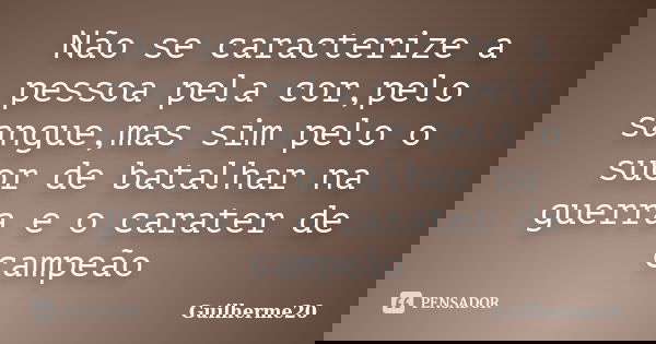 Não se caracterize a pessoa pela cor,pelo sangue,mas sim pelo o suor de batalhar na guerra e o carater de campeão... Frase de Guilherme20.