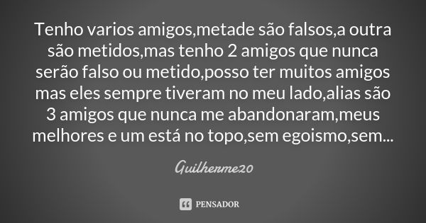 Tenho varios amigos,metade são falsos,a outra são metidos,mas tenho 2 amigos que nunca serão falso ou metido,posso ter muitos amigos mas eles sempre tiveram no ... Frase de Guilherme20.