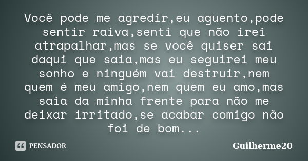 Você pode me agredir,eu aguento,pode sentir raiva,senti que não irei atrapalhar,mas se você quiser sai daqui que saia,mas eu seguirei meu sonho e ninguém vai de... Frase de Guilherme20.