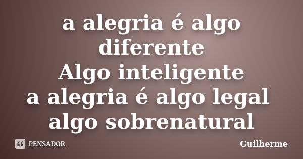 a alegria é algo diferente Algo inteligente a alegria é algo legal algo sobrenatural... Frase de Guilherme.