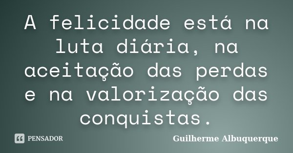 A felicidade está na luta diária, na aceitação das perdas e na valorização das conquistas.... Frase de Guilherme Albuquerque.