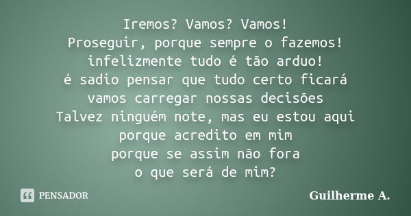 Iremos? Vamos? Vamos! Proseguir, porque sempre o fazemos! infelizmente tudo é tão arduo! é sadio pensar que tudo certo ficará vamos carregar nossas decisões Tal... Frase de Guilherme A.