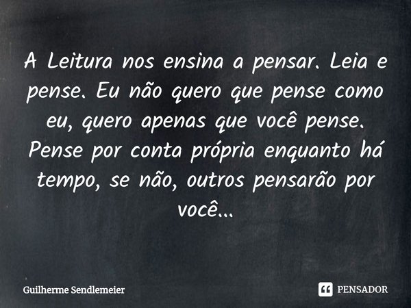 ⁠A Leitura nos ensina a pensar. Leia e pense. Eu não quero que pense como eu, quero apenas que você pense. Pense por conta própria enquanto há tempo, se não, ou... Frase de Guilherme Sendlemeier.