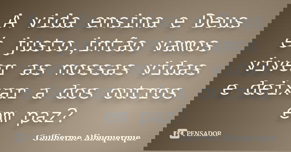 A vida ensina e Deus é justo,intão vamos viver as nossas vidas e deixar a dos outros em paz?... Frase de Guilherme Albuquerque.