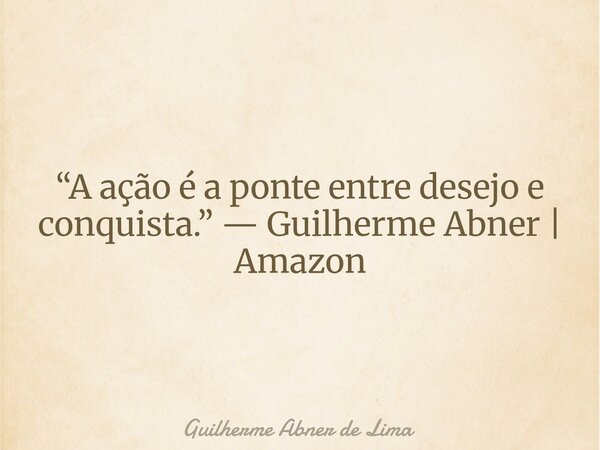 “A ação é a ponte entre desejo e conquista.” — Guilherme Abner | Amazon... Frase de Guilherme Abner de Lima.