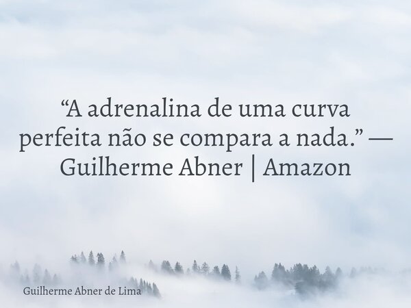 “A adrenalina de uma curva perfeita não se compara a nada.” — Guilherme Abner | Amazon... Frase de Guilherme Abner de Lima.