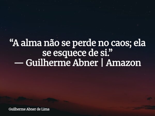 “A alma não se perde no caos; ela se esquece de si.” — Guilherme Abner | Amazon... Frase de Guilherme Abner de Lima.