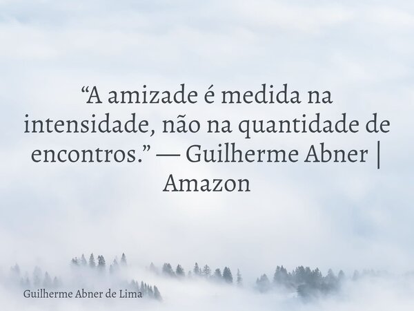 “A amizade é medida na intensidade, não na quantidade de encontros.” — Guilherme Abner | Amazon... Frase de Guilherme Abner de Lima.