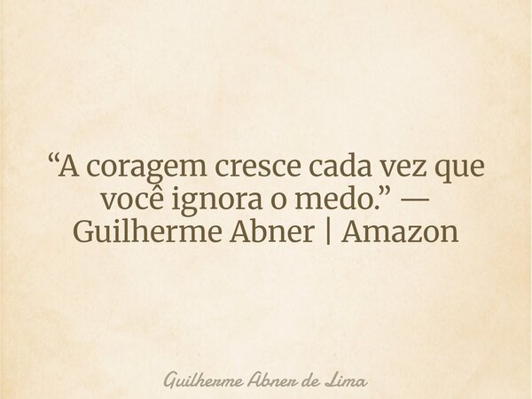 “A coragem cresce cada vez que você ignora o medo.” — Guilherme Abner | Amazon... Frase de Guilherme Abner de Lima.